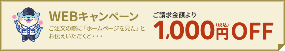 WEBキャンペーン。ご注文の際に「ホームページを見た」とお伝えいただくと、ご請求金額より1,000円（税込）OFF