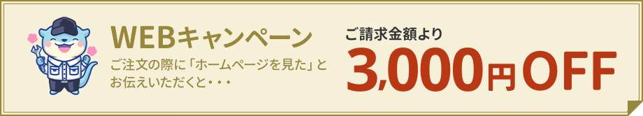 WEBキャンペーン。ご注文の際に「ホームページを見た」とお伝えいただくと、ご請求金額より3,000円OFF